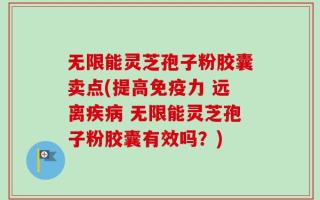 无限能灵芝孢子粉胶囊卖点(提高免疫力 远离疾病 无限能灵芝孢子粉胶囊有效吗？)