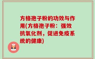 方格孢子粉的功效与作用(方格孢子粉：强效抗氧化剂，促进免疫系统的健康)