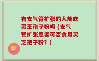 有支气管扩张的人能吃灵芝孢子粉吗 (支气管扩张患者可否食用灵芝孢子粉？)