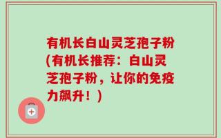 有机长白山灵芝孢子粉(有机长推荐：白山灵芝孢子粉，让你的免疫力飙升！)