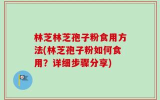 林芝林芝孢子粉食用方法(林芝孢子粉如何食用？详细步骤分享)