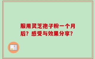 服用灵芝孢子粉一个月后？感受与效果分享？