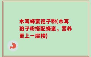 木耳蜂蜜孢子粉(木耳孢子粉搭配蜂蜜，营养更上一层楼)