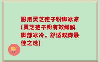 服用灵芝孢子粉脚冰凉(灵芝孢子粉有效缓解脚部冰冷，舒适双脚最佳之选)