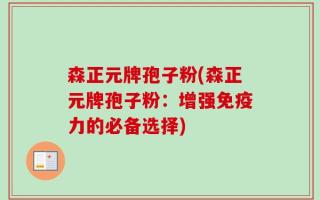 森正元牌孢子粉(森正元牌孢子粉：增强免疫力的必备选择)
