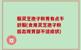 服灵芝孢子粉胃有点不舒服(食用灵芝孢子粉后出现胃部不适症状)