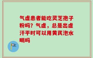 气虚患者能吃灵芝孢子粉吗？气虚，总是出虚汗平时可以用黄芪泡水喝吗