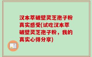 汉本萃破壁灵芝孢子粉真实感受(试吃汉本萃破壁灵芝孢子粉，我的真实心得分享)