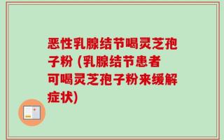 恶性乳腺结节喝灵芝孢子粉 (乳腺结节患者可喝灵芝孢子粉来缓解症状)
