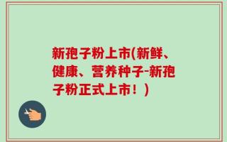 新孢子粉上市(新鲜、健康、营养种子-新孢子粉正式上市！)