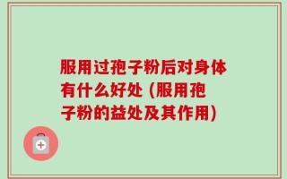 服用过孢子粉后对身体有什么好处 (服用孢子粉的益处及其作用)