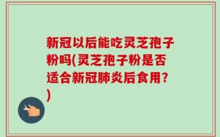 新冠以后能吃灵芝孢子粉吗(灵芝孢子粉是否适合新冠肺炎后食用？)