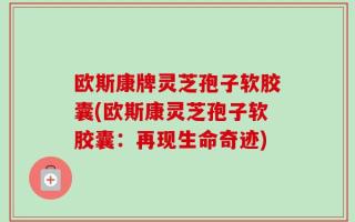欧斯康牌灵芝孢子软胶囊(欧斯康灵芝孢子软胶囊：再现生命奇迹)