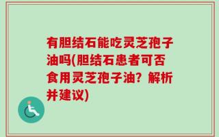 有胆结石能吃灵芝孢子油吗(胆结石患者可否食用灵芝孢子油？解析并建议)