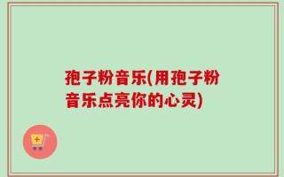 孢子粉音乐(用孢子粉音乐点亮你的心灵)