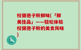 权健孢子粉鲜味(「鲜美佳品」——轻松体验权健孢子粉的美食风味)
