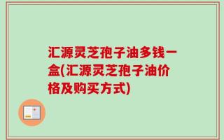 汇源灵芝孢子油多钱一盒(汇源灵芝孢子油价格及购买方式)