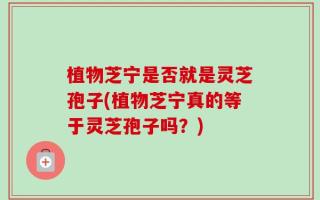 植物芝宁是否就是灵芝孢子(植物芝宁真的等于灵芝孢子吗？)