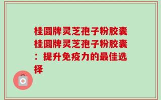 桂圆牌灵芝孢子粉胶囊桂圆牌灵芝孢子粉胶囊：提升免疫力的最佳选择