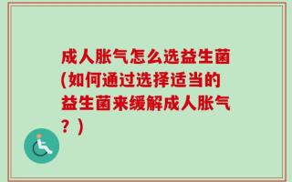 成人胀气怎么选益生菌(如何通过选择适当的益生菌来缓解成人胀气？)