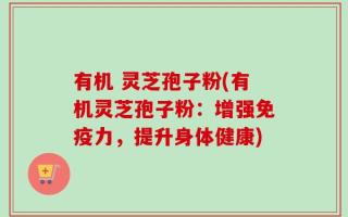有机 灵芝孢子粉(有机灵芝孢子粉：增强免疫力，提升身体健康)