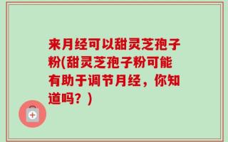 来月经可以甜灵芝孢子粉(甜灵芝孢子粉可能有助于调节月经，你知道吗？)