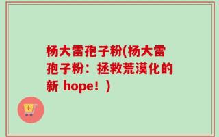 杨大雷孢子粉(杨大雷孢子粉：拯救荒漠化的新 hope！)