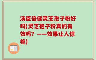 汤臣倍健灵芝孢子粉好吗(灵芝孢子粉真的有效吗？——效果让人惊艳)
