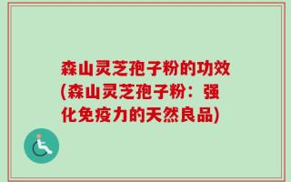 森山灵芝孢子粉的功效(森山灵芝孢子粉：强化免疫力的天然良品)