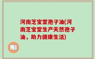 河南芝宝堂孢子油(河南芝宝堂生产天然孢子油，助力健康生活)