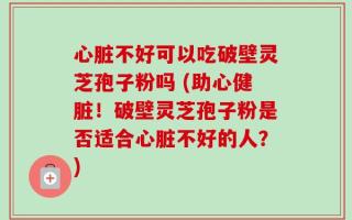 心脏不好可以吃破壁灵芝孢子粉吗 (助心健脏！破壁灵芝孢子粉是否适合心脏不好的人？)