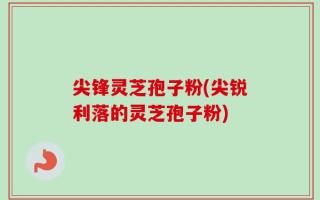 尖锋灵芝孢子粉(尖锐利落的灵芝孢子粉)