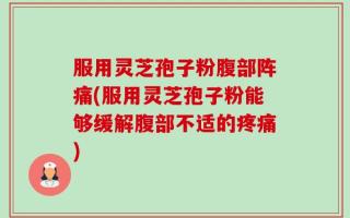 服用灵芝孢子粉腹部阵痛(服用灵芝孢子粉能够缓解腹部不适的疼痛)