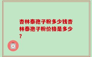 杏林泰孢子粉多少钱杏林泰孢子粉价格是多少？