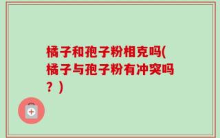 橘子和孢子粉相克吗(橘子与孢子粉有冲突吗？)
