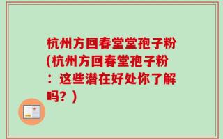 杭州方回春堂堂孢子粉(杭州方回春堂孢子粉：这些潜在好处你了解吗？)