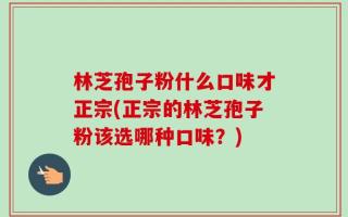 林芝孢子粉什么口味才正宗(正宗的林芝孢子粉该选哪种口味？)