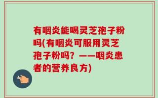 有咽炎能喝灵芝孢子粉吗(有咽炎可服用灵芝孢子粉吗？——咽炎患者的营养良方)