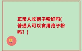 正常人吃孢子粉好吗(普通人可以食用孢子粉吗？)