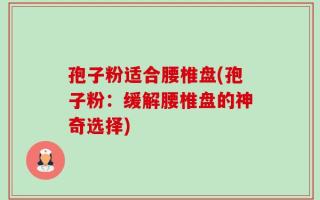孢子粉适合腰椎盘(孢子粉：缓解腰椎盘的神奇选择)