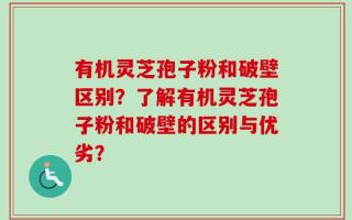 有机灵芝孢子粉和破壁区别？了解有机灵芝孢子粉和破壁的区别与优劣？