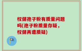 权健孢子粉有质量问题吗(孢子粉质量存疑，权健再遭质疑)