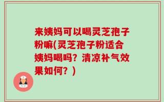 来姨妈可以喝灵芝孢子粉嘛(灵芝孢子粉适合姨妈喝吗？清凉补气效果如何？)