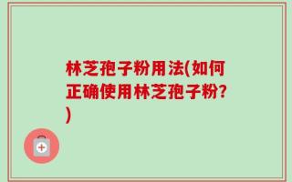 林芝孢子粉用法(如何正确使用林芝孢子粉？)