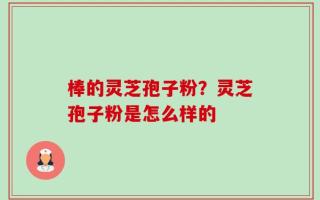 棒的灵芝孢子粉？灵芝孢子粉是怎么样的