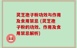 灵芝孢子粉功效与作用及食用禁忌 (灵芝孢子粉的功效、作用及食用禁忌解析)