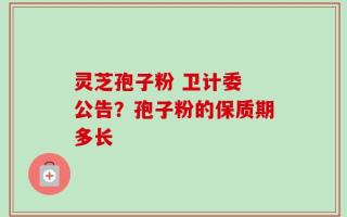 灵芝孢子粉 卫计委 公告？孢子粉的保质期多长