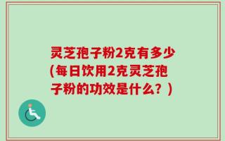 灵芝孢子粉2克有多少(每日饮用2克灵芝孢子粉的功效是什么？)