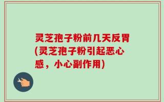 灵芝孢子粉前几天反胃(灵芝孢子粉引起恶心感，小心副作用)