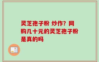 灵芝孢子粉 炒作？网购几十元的灵芝孢子粉是真的吗